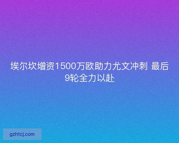 埃尔坎增资1500万欧助力尤文冲刺 最后9轮全力以赴