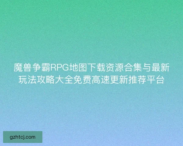 魔兽争霸RPG地图下载资源合集与最新玩法攻略大全免费高速更新推荐平台