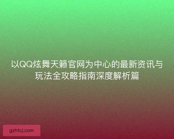 以QQ炫舞天籁官网为中心的最新资讯与玩法全攻略指南深度解析篇