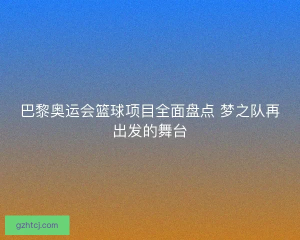 巴黎奥运会篮球项目全面盘点 梦之队再出发的舞台